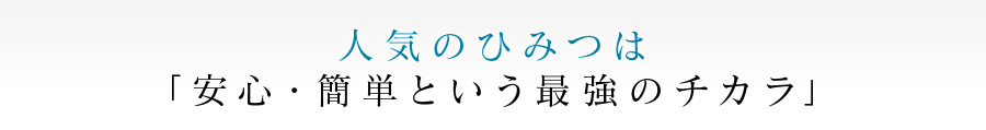 人気のひみつは「安心・簡単という最強のチカラ」