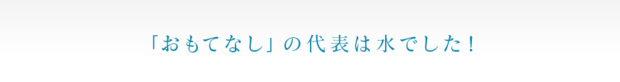 「おもてなし」の代表は水でした！