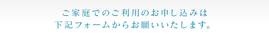 ご家庭でのご利用のお申し込みは下記フォームからお願いいたします。