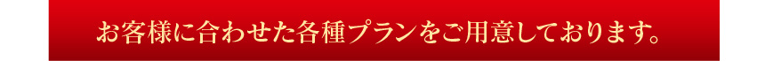 お客様に合わせた各種プランをご用意しております。